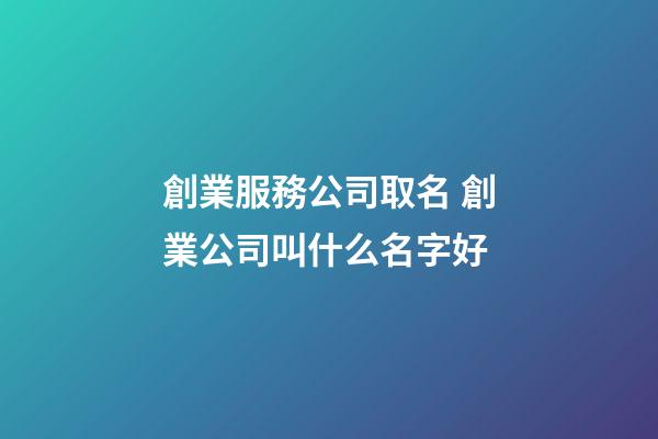 創業服務公司取名 創業公司叫什么名字好-第1張-公司起名-玄機派